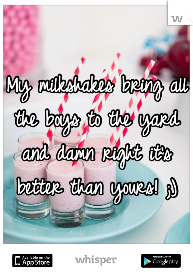 My milkshakes bring all the boys to the yard and damn right it's better than yours! ;)