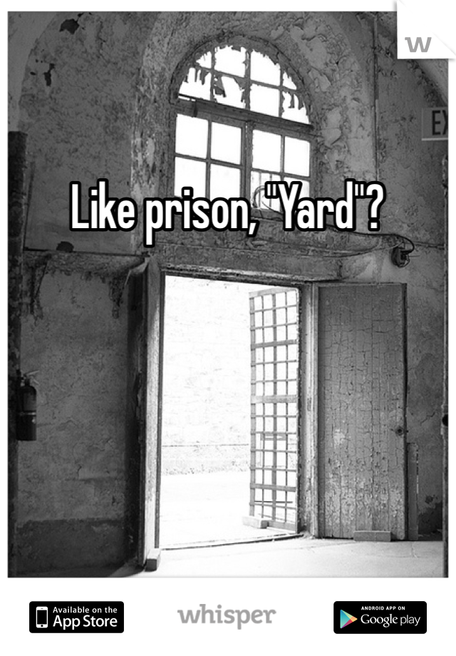 Like prison, "Yard"?