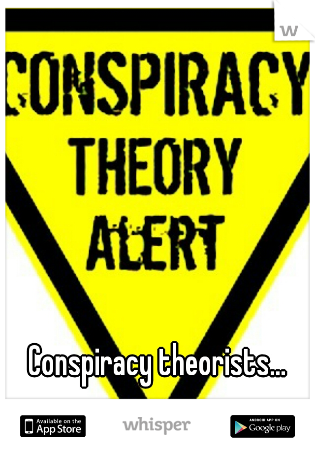 Conspiracy theorists...