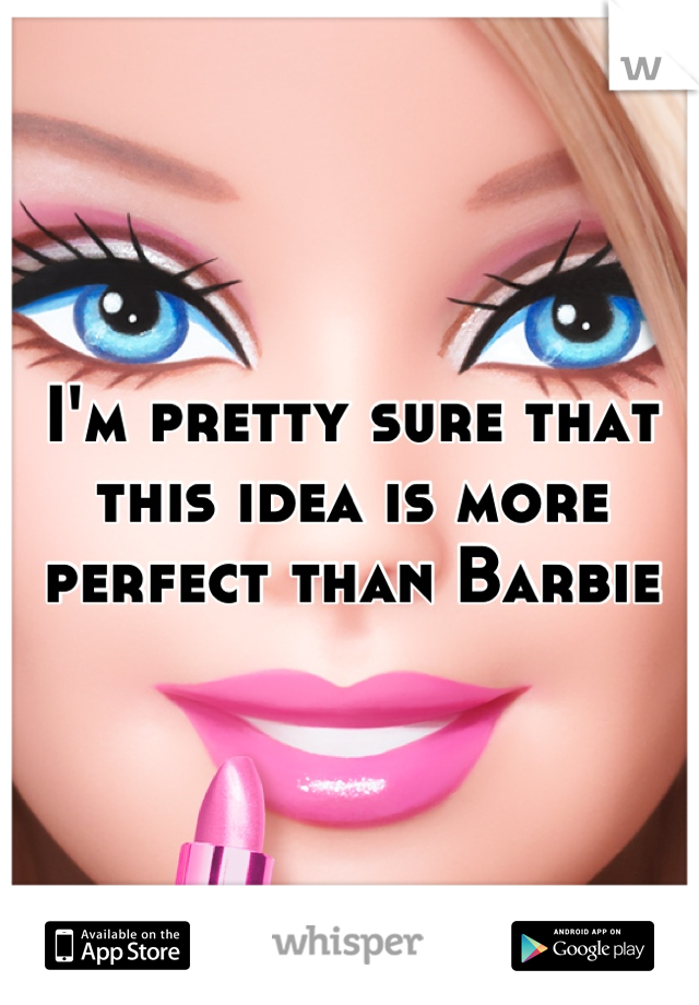 I'm pretty sure that
this idea is more perfect than Barbie
