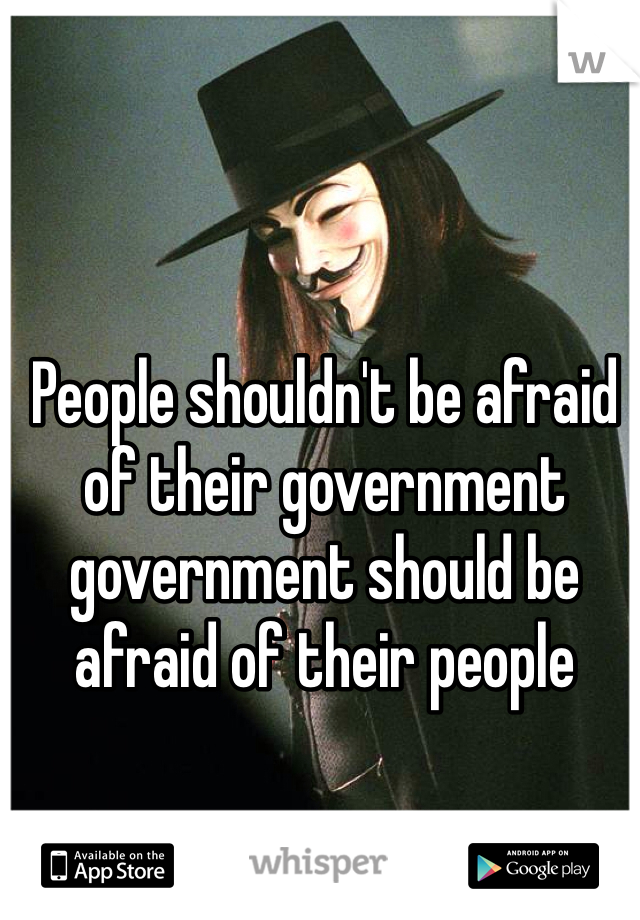 People shouldn't be afraid of their government government should be afraid of their people