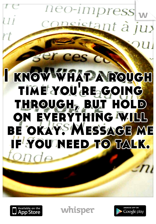 I know what a rough time you're going through, but hold on everything will be okay. Message me if you need to talk.