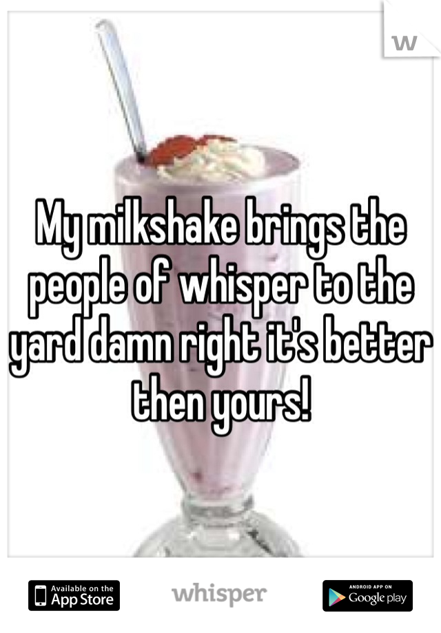 My milkshake brings the people of whisper to the yard damn right it's better then yours! 