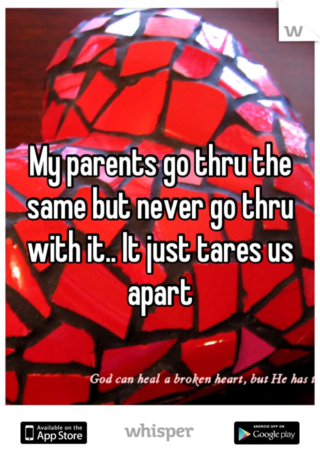 My parents go thru the same but never go thru with it.. It just tares us apart