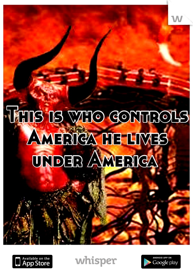 This is who controls America he lives under America 