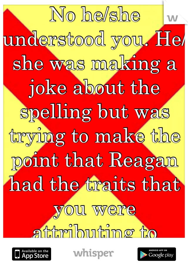 No he/she understood you. He/she was making a joke about the spelling but was trying to make the point that Reagan had the traits that you were attributing to Obama...