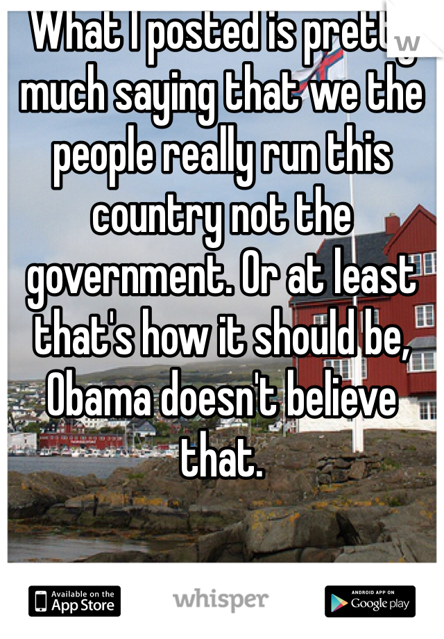 What I posted is pretty much saying that we the people really run this country not the government. Or at least that's how it should be, Obama doesn't believe that.