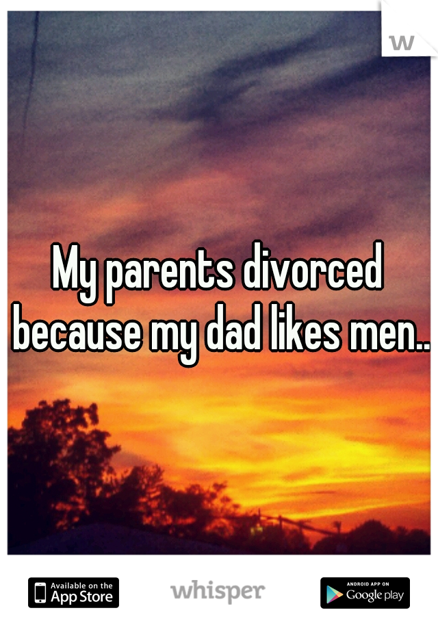 My parents divorced because my dad likes men..