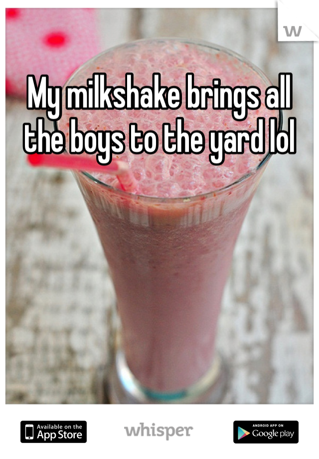 My milkshake brings all the boys to the yard lol