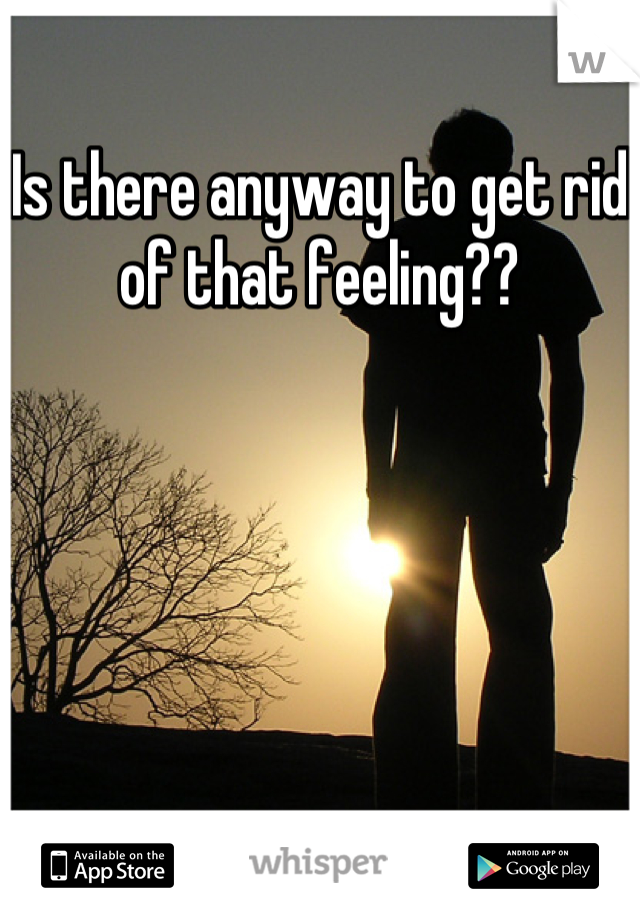 Is there anyway to get rid of that feeling??