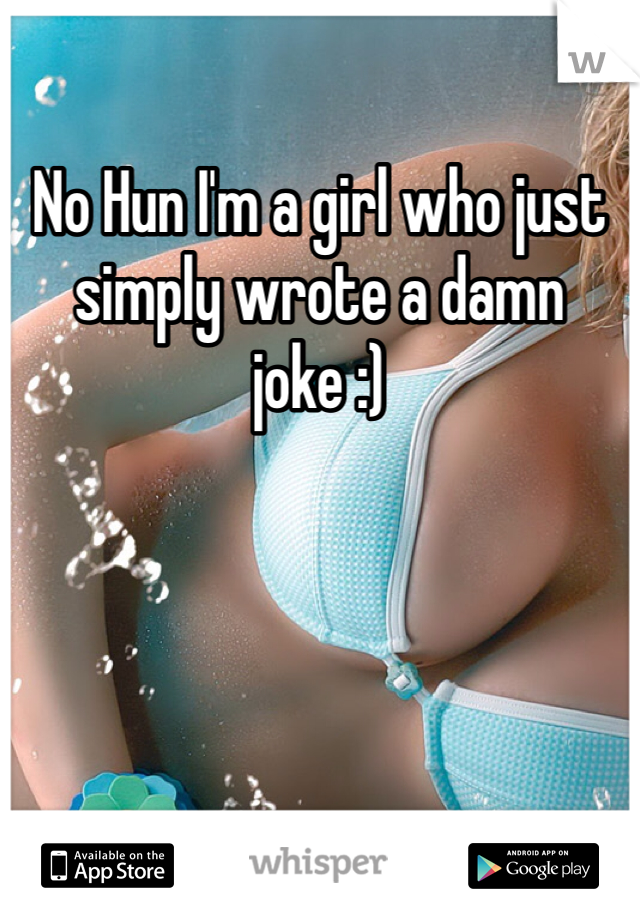 No Hun I'm a girl who just simply wrote a damn joke :)