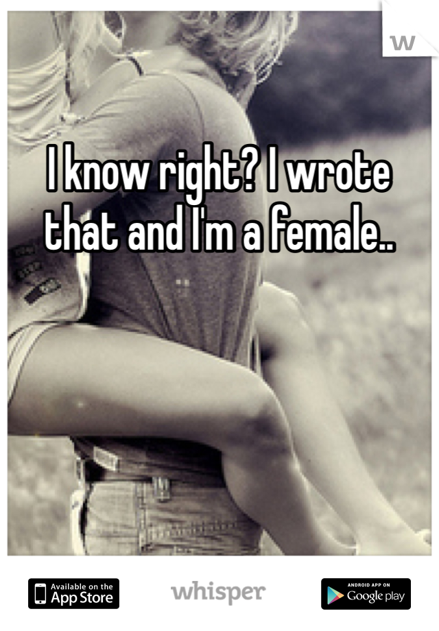I know right? I wrote that and I'm a female..