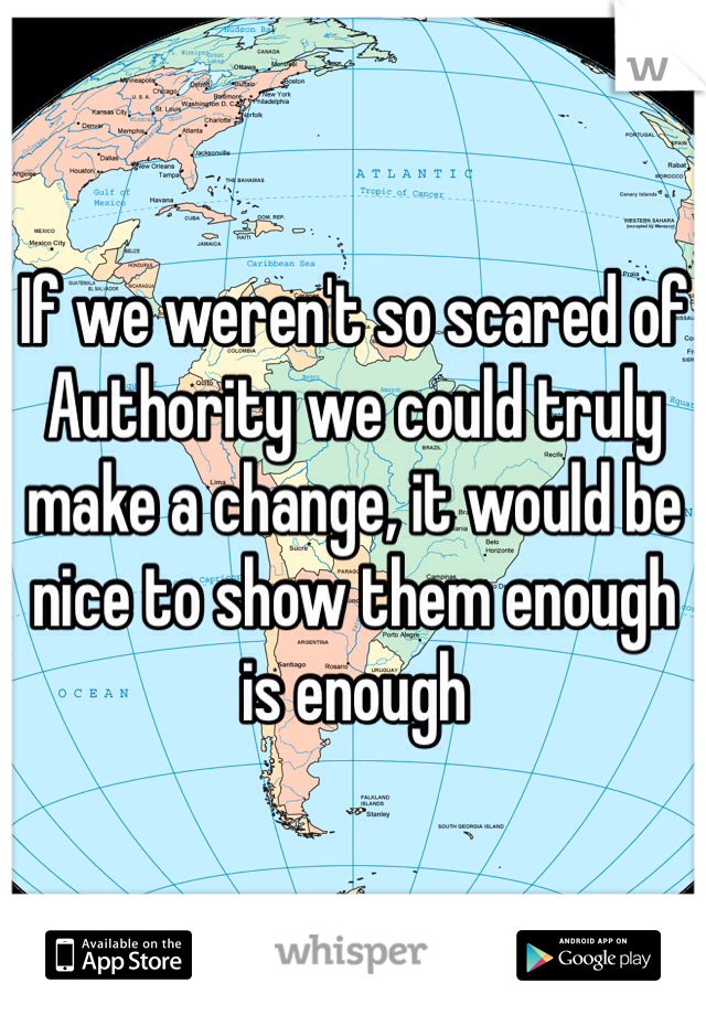 If we weren't so scared of Authority we could truly make a change, it would be nice to show them enough is enough 