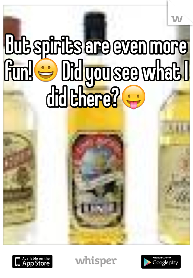 But spirits are even more fun!😀 Did you see what I did there?😛
