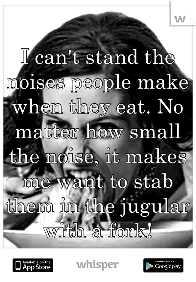 I can't stand the noises people make when they eat. No matter how small the noise, it makes me want to stab them in the jugular with a fork!