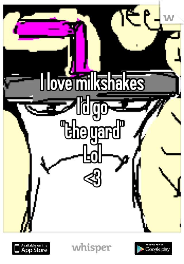 I love milkshakes 
I'd go 
"the yard"
Lol
<3