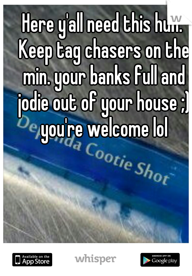 Here y'all need this hun. Keep tag chasers on the min. your banks full and jodie out of your house ;) you're welcome lol