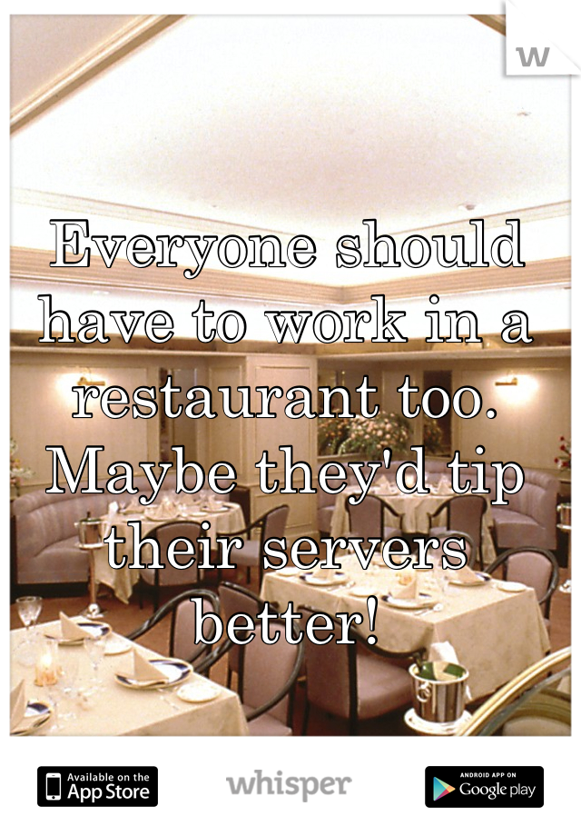 Everyone should have to work in a restaurant too. Maybe they'd tip their servers better! 