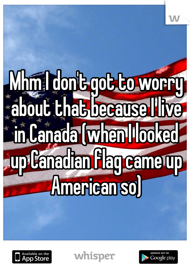 Mhm I don't got to worry about that because I live in Canada (when I looked up Canadian flag came up American so)
