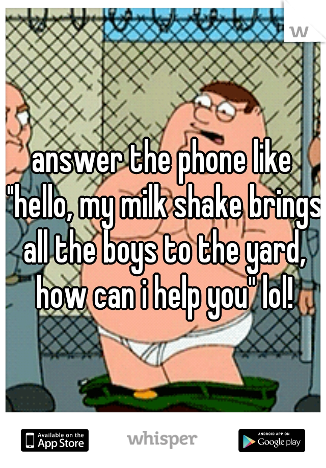 answer the phone like "hello, my milk shake brings all the boys to the yard, how can i help you" lol!