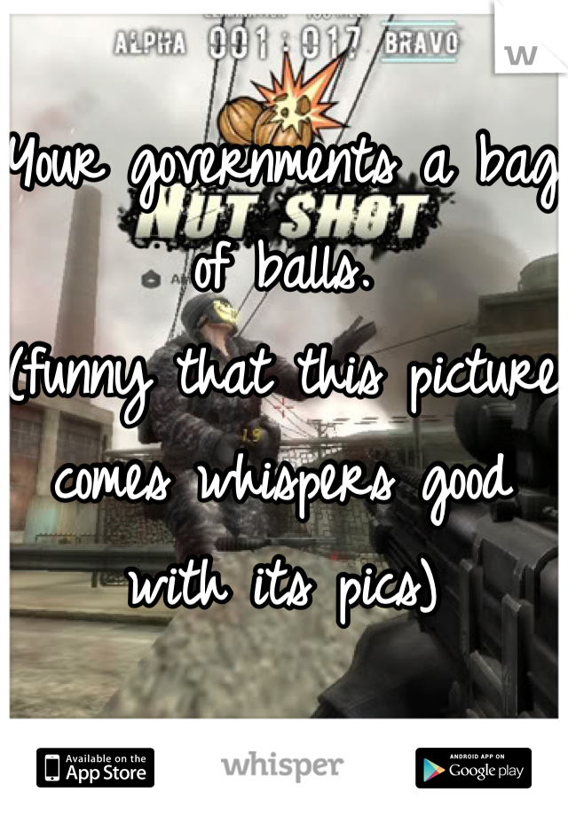 Your governments a bag of balls.                  (funny that this picture comes whispers good with its pics)