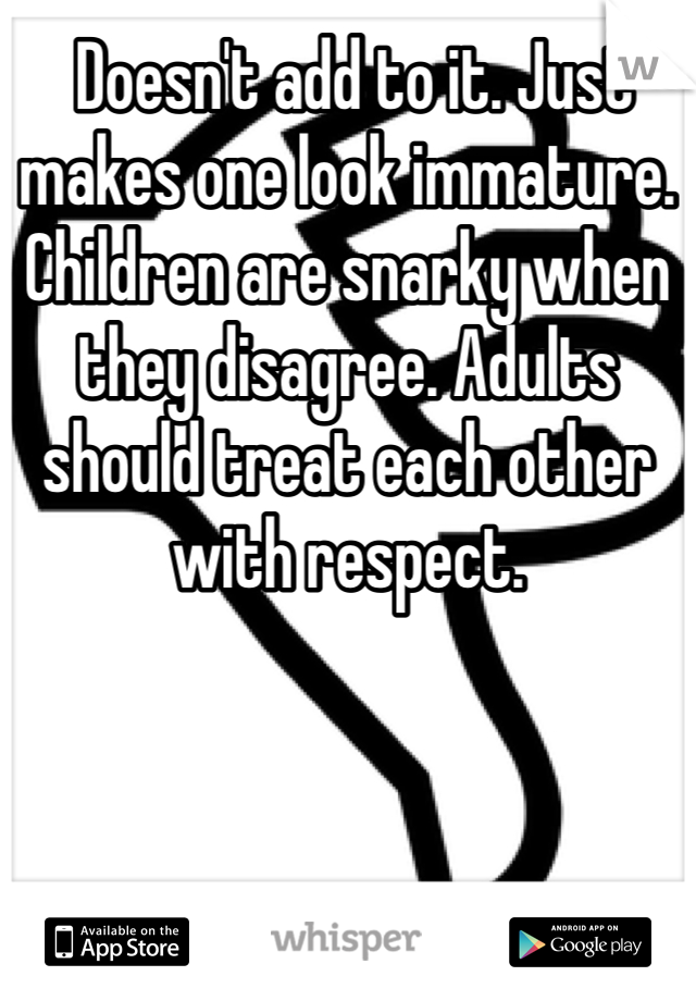  Doesn't add to it. Just makes one look immature. Children are snarky when they disagree. Adults should treat each other with respect.