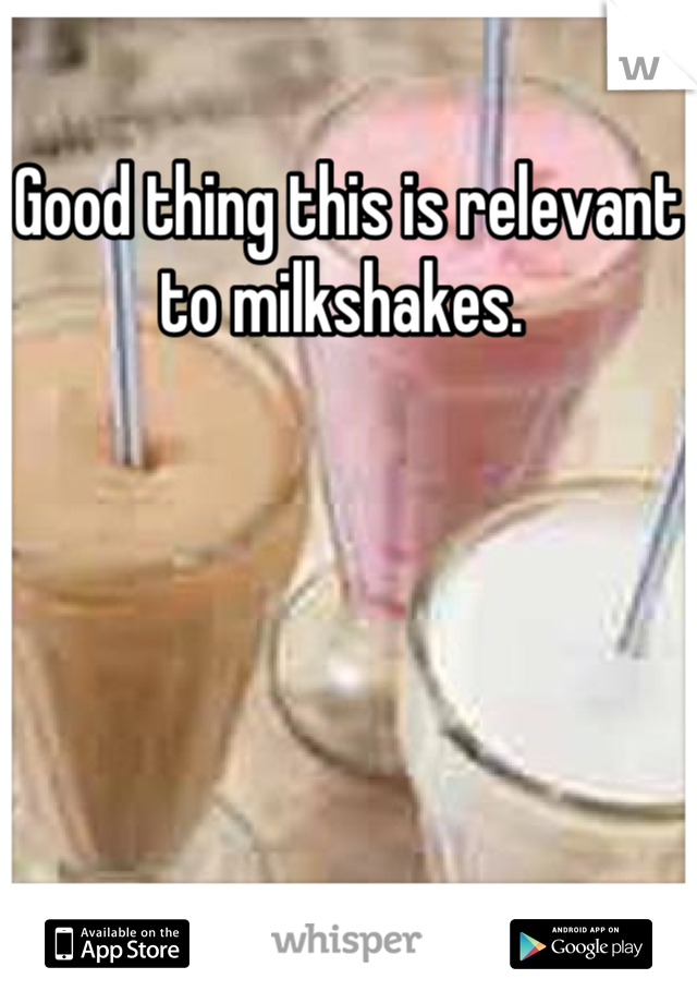 Good thing this is relevant to milkshakes. 