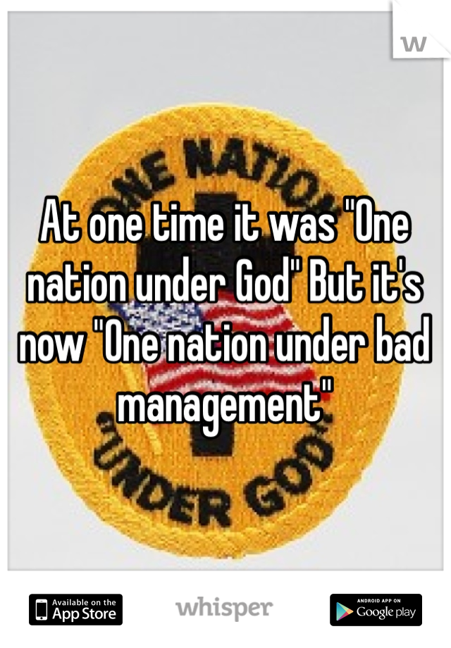 At one time it was "One nation under God" But it's now "One nation under bad management"