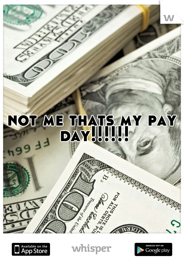 not me thats my pay day!!!!!!