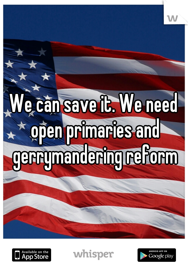 We can save it. We need open primaries and gerrymandering reform