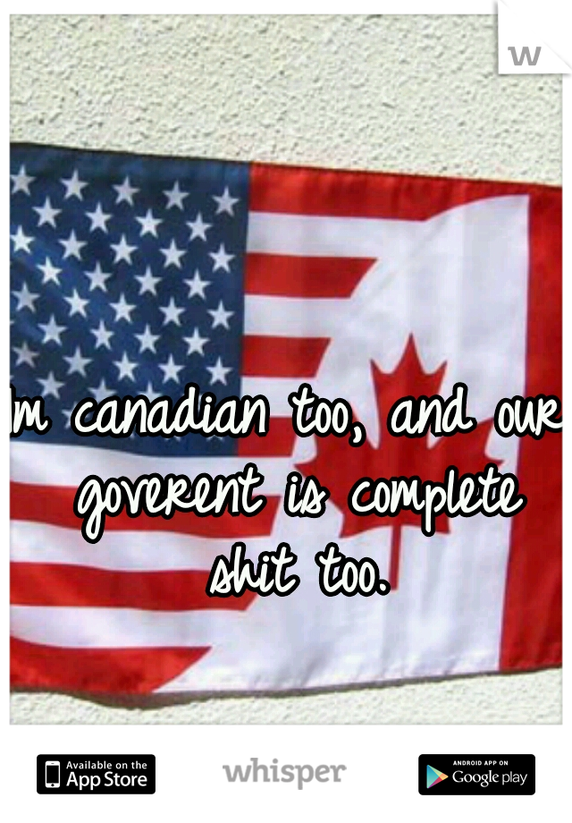 Im canadian too, and our goverent is complete shit too.