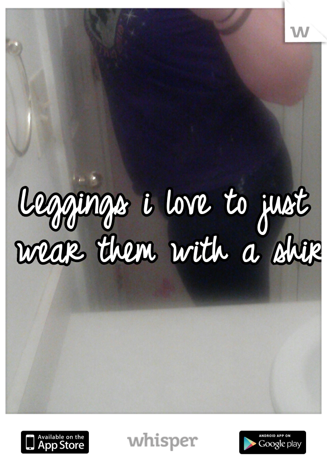 Leggings i love to just wear them with a shirt