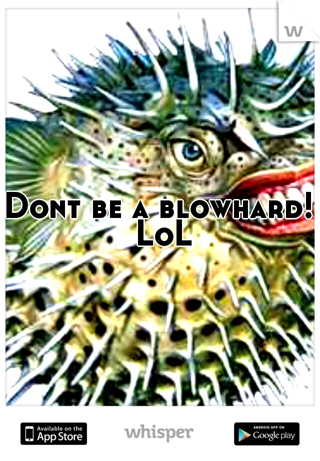 Dont be a blowhard! LoL