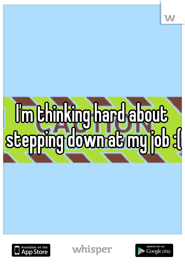 I'm thinking hard about stepping down at my job :(