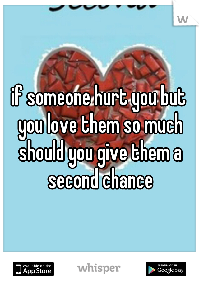 if someone hurt you but you love them so much should you give them a second chance