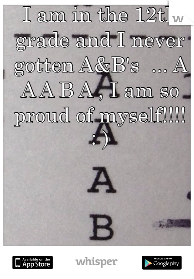 I am in the 12th grade and I never gotten A&B's  ... A A A B A , I am so proud of myself!!!!
: )