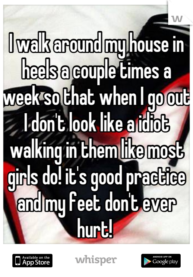 I walk around my house in heels a couple times a week so that when I go out I don't look like a idiot walking in them like most girls do! it's good practice and my feet don't ever hurt! 
