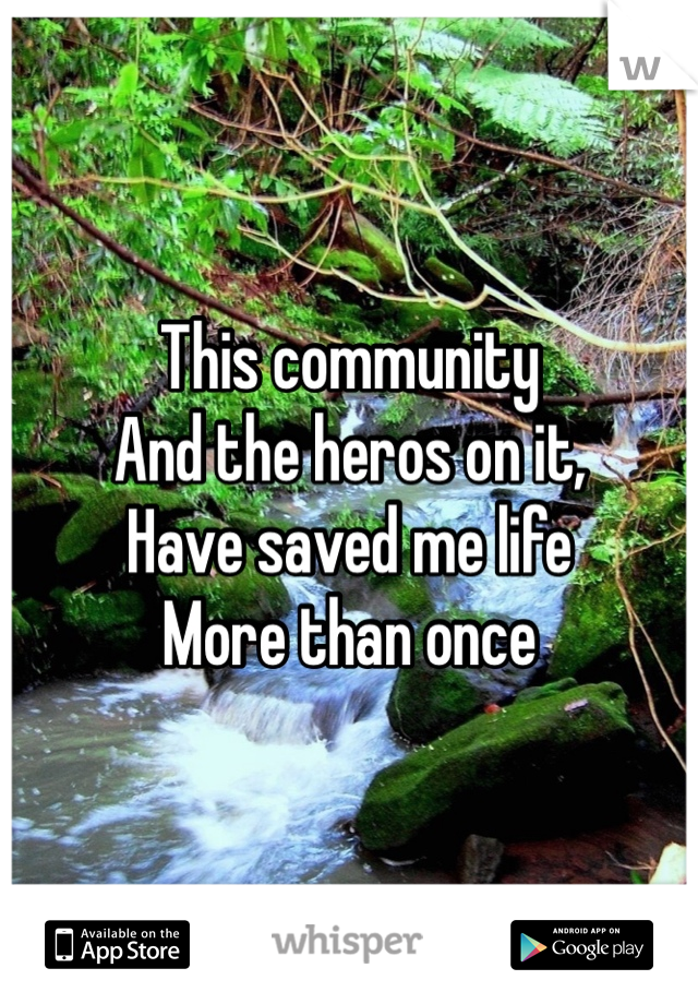 This community 
And the heros on it,
Have saved me life 
More than once 