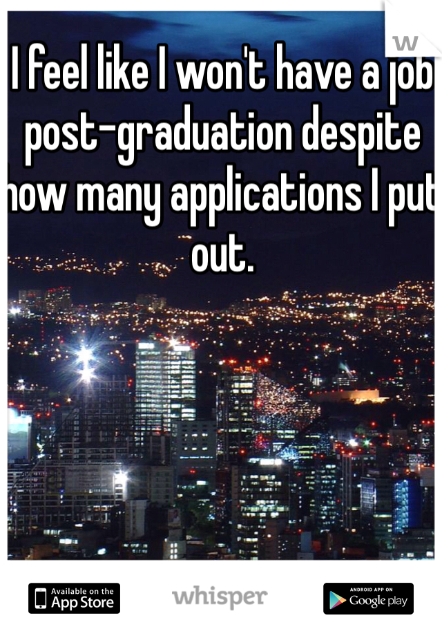 I feel like I won't have a job post-graduation despite how many applications I put out. 