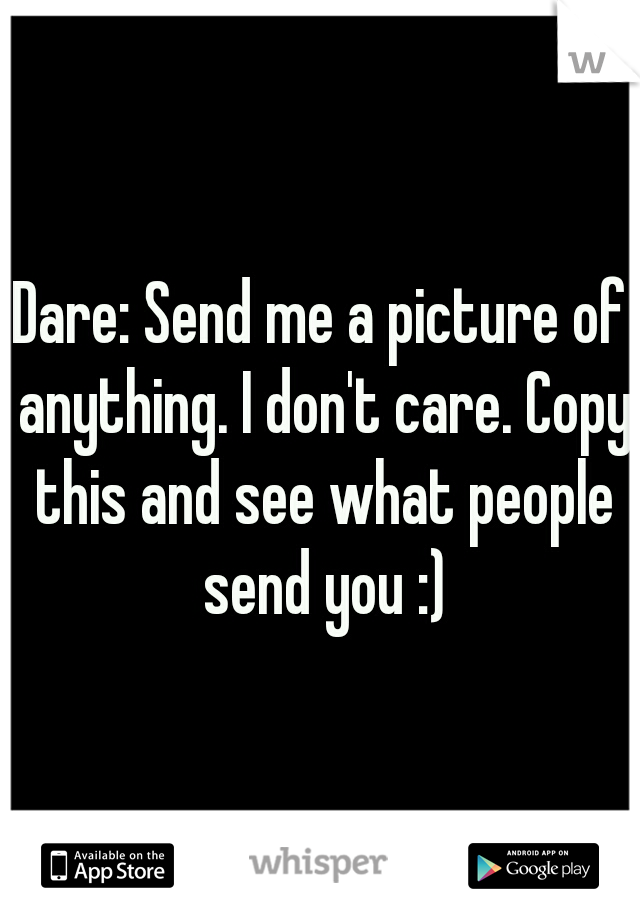 Dare: Send me a picture of anything. I don't care. Copy this and see what people send you :)