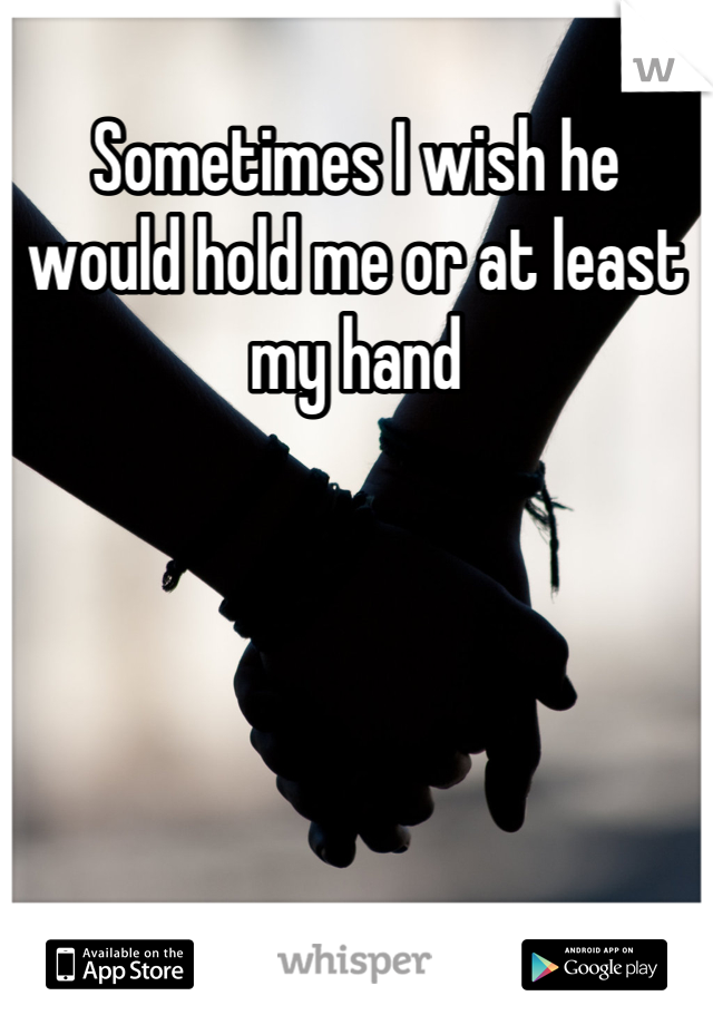 Sometimes I wish he would hold me or at least my hand