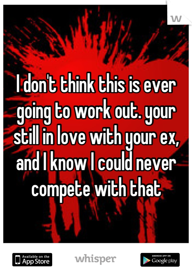 I don't think this is ever going to work out. your still in love with your ex, and I know I could never compete with that