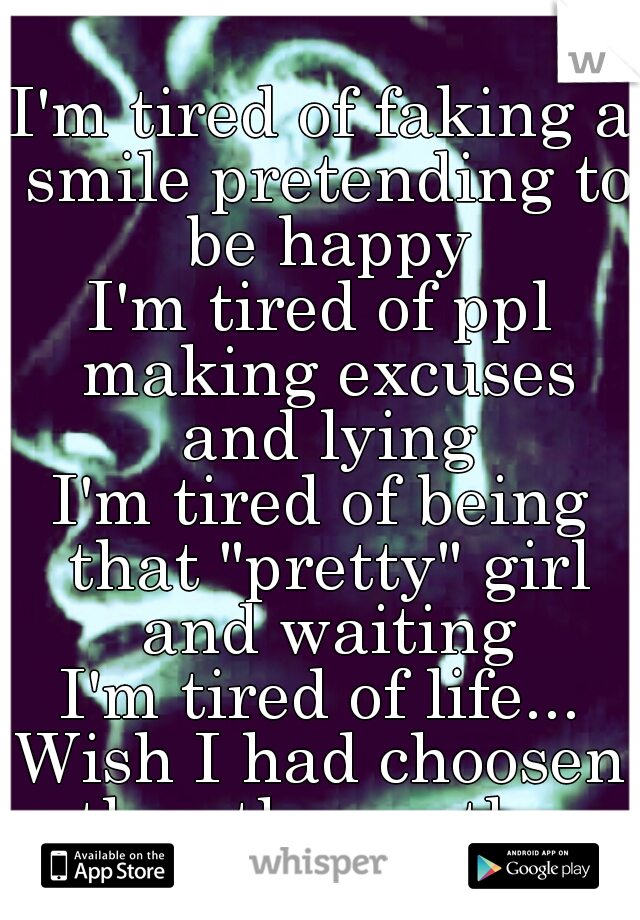 I'm tired of faking a smile pretending to be happy
I'm tired of ppl making excuses and lying
I'm tired of being that "pretty" girl and waiting
I'm tired of life...
Wish I had choosen the other path...