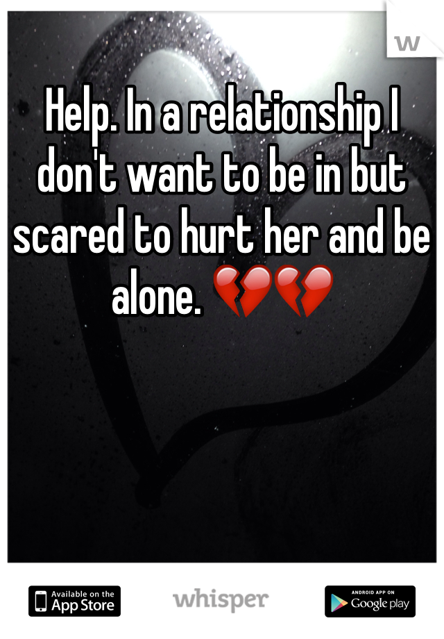 Help. In a relationship I don't want to be in but scared to hurt her and be alone. 💔💔