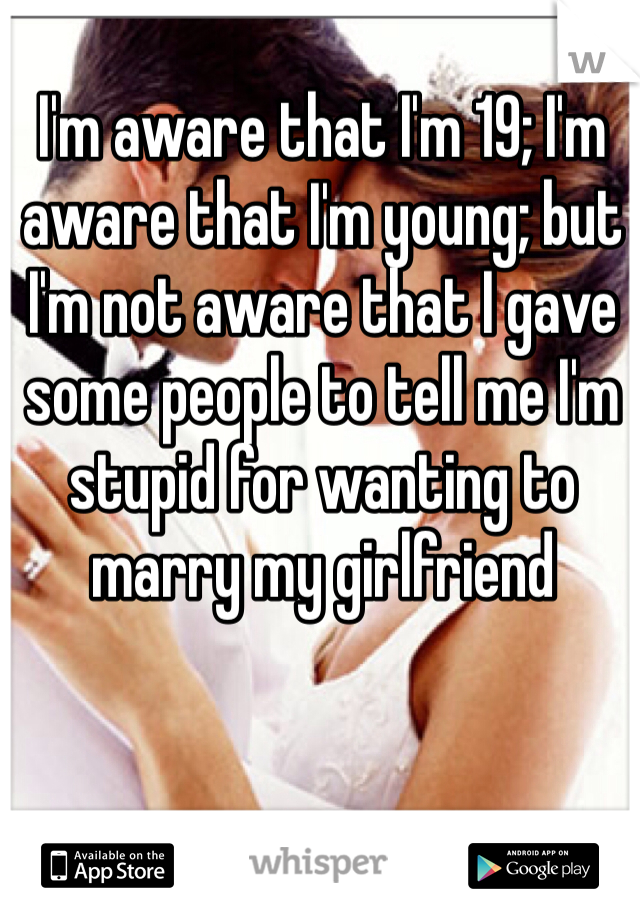 I'm aware that I'm 19; I'm aware that I'm young; but I'm not aware that I gave some people to tell me I'm stupid for wanting to marry my girlfriend 