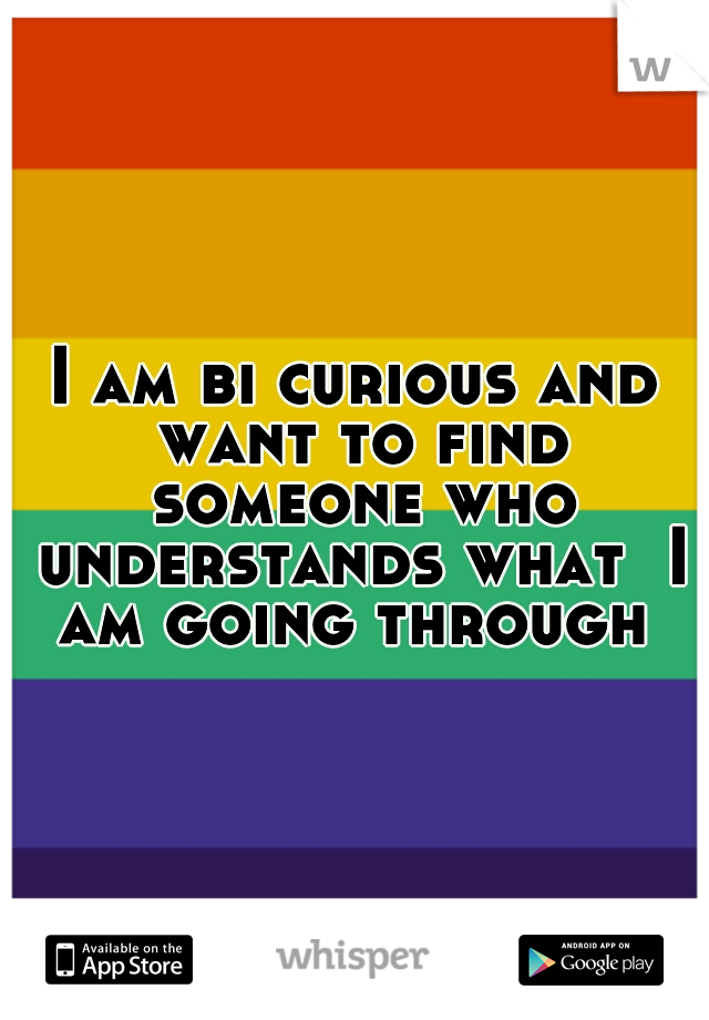 I am bi curious and want to find someone who understands what  I am going through 
