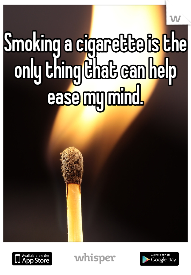 Smoking a cigarette is the only thing that can help ease my mind.