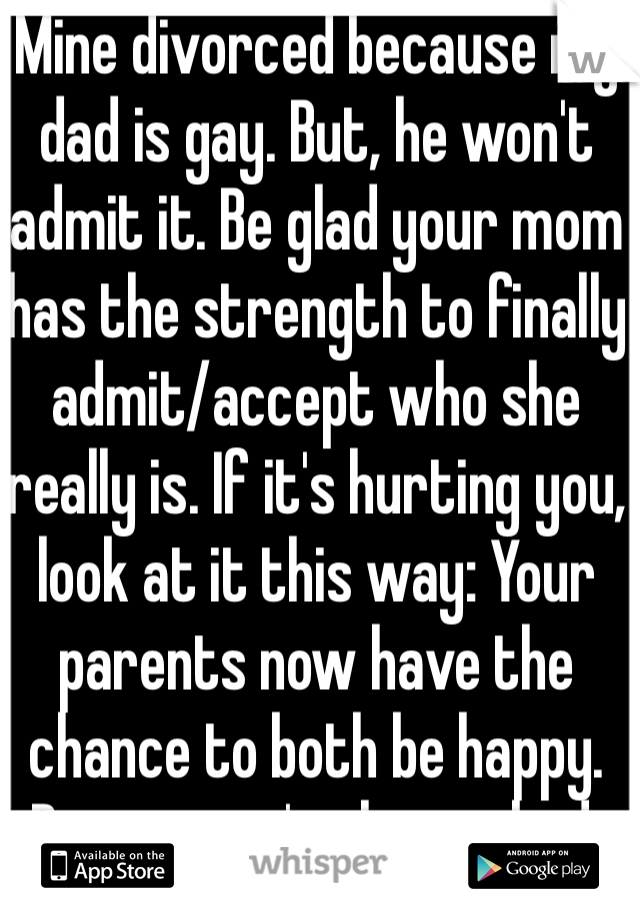 Mine divorced because my dad is gay. But, he won't admit it. Be glad your mom has the strength to finally admit/accept who she really is. If it's hurting you, look at it this way: Your parents now have the chance to both be happy. Divorce isn't always bad.