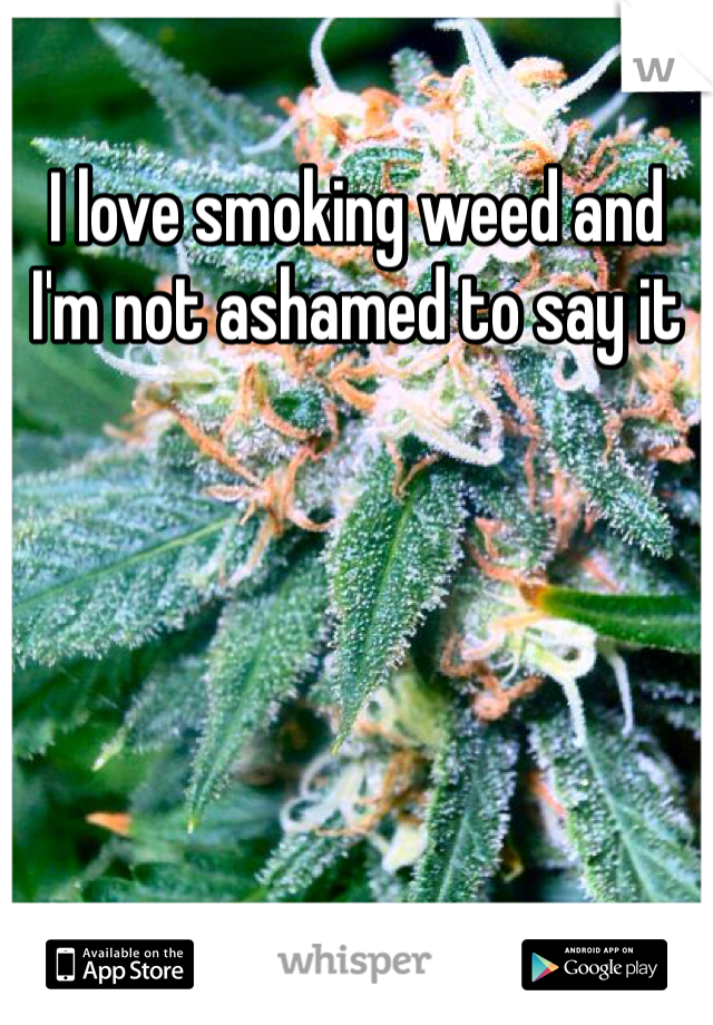 I love smoking weed and I'm not ashamed to say it 