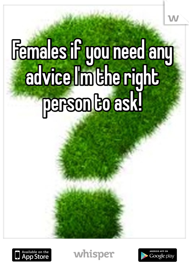 Females if you need any advice I'm the right person to ask! 